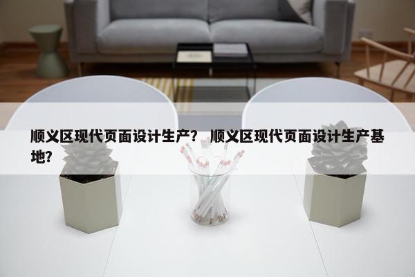 顺义区现代页面设计生产？ 顺义区现代页面设计生产基地？
