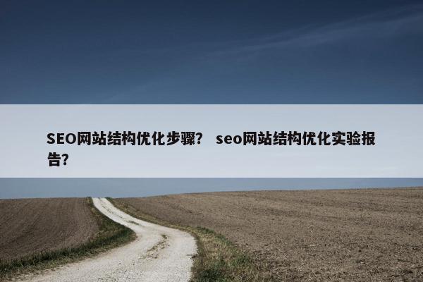 SEO网站结构优化步骤？ seo网站结构优化实验报告？