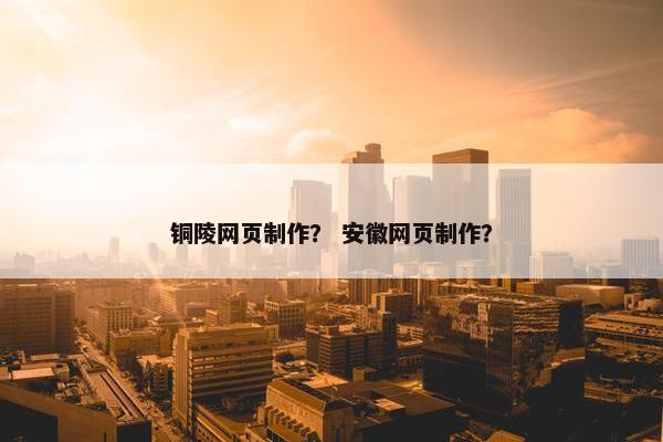 铜陵网页制作？ 安徽网页制作？