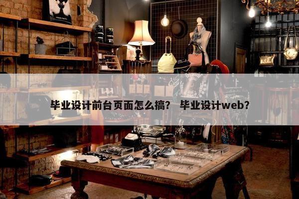 毕业设计前台页面怎么搞？ 毕业设计web？