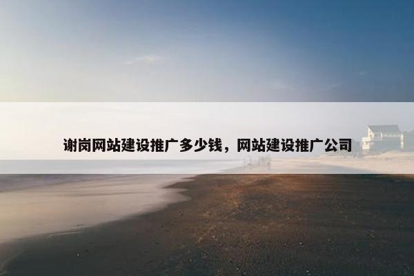 谢岗网站建设推广多少钱，网站建设推广公司