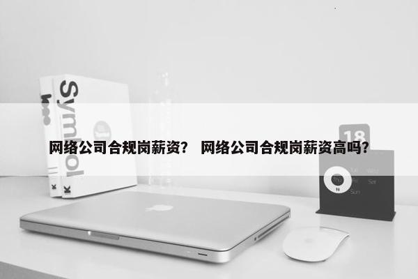 网络公司合规岗薪资？ 网络公司合规岗薪资高吗？