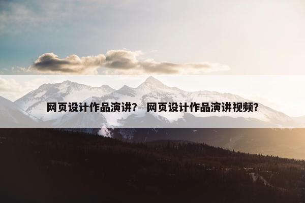 网页设计作品演讲？ 网页设计作品演讲视频？