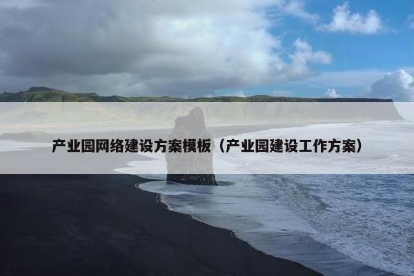 产业园网络建设方案模板（产业园建设工作方案）