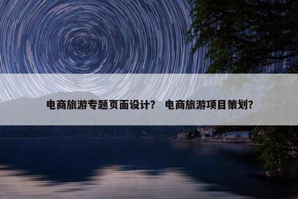 电商旅游专题页面设计？ 电商旅游项目策划？