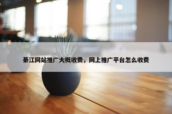 綦江网站推广大概收费，网上推广平台怎么收费