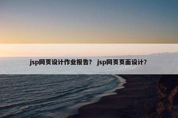 jsp网页设计作业报告？ jsp网页页面设计？