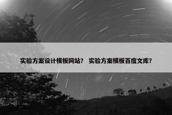 实验方案设计模板网站？ 实验方案模板百度文库？