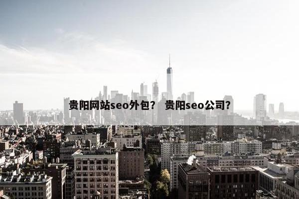 贵阳网站seo外包？ 贵阳seo公司？