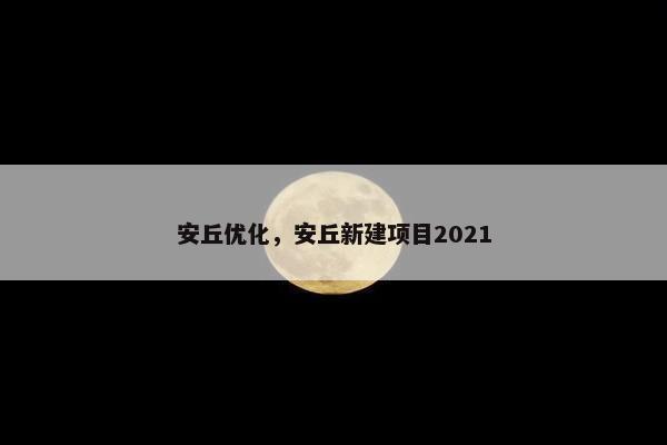 安丘优化，安丘新建项目2021