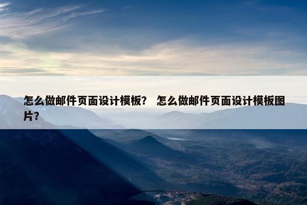 怎么做邮件页面设计模板？ 怎么做邮件页面设计模板图片？