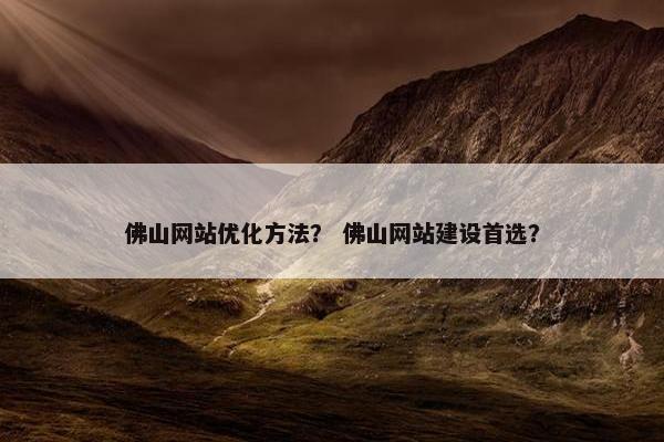佛山网站优化方法？ 佛山网站建设首选？