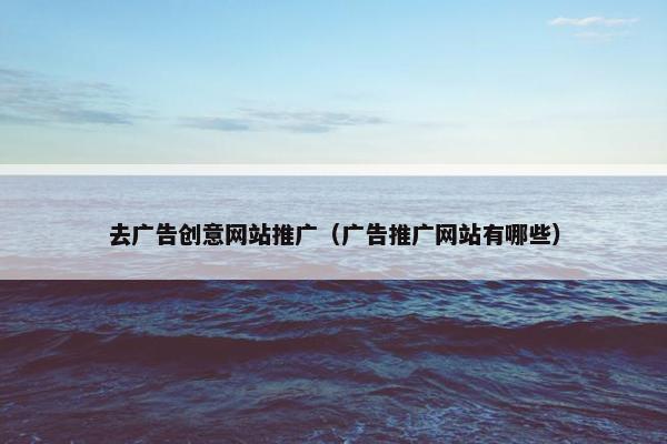 去广告创意网站推广（广告推广网站有哪些）