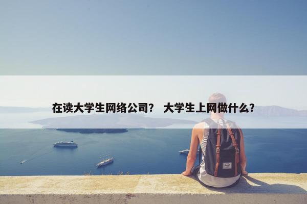 在读大学生网络公司？ 大学生上网做什么？