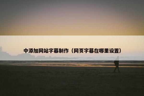 中添加网站字幕制作（网页字幕在哪里设置）