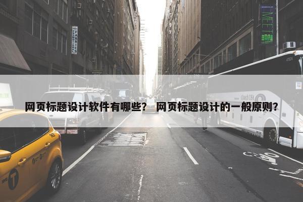 网页标题设计软件有哪些？ 网页标题设计的一般原则？