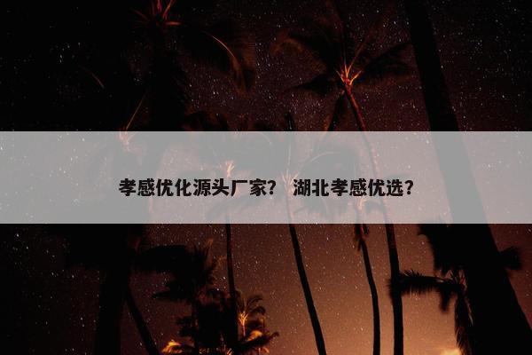 孝感优化源头厂家？ 湖北孝感优选？
