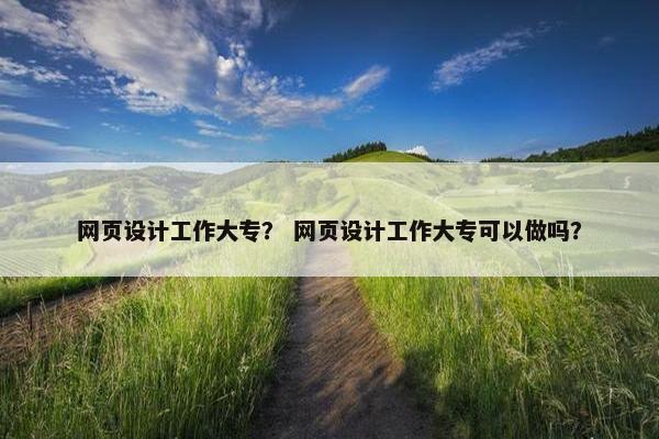 网页设计工作大专？ 网页设计工作大专可以做吗？