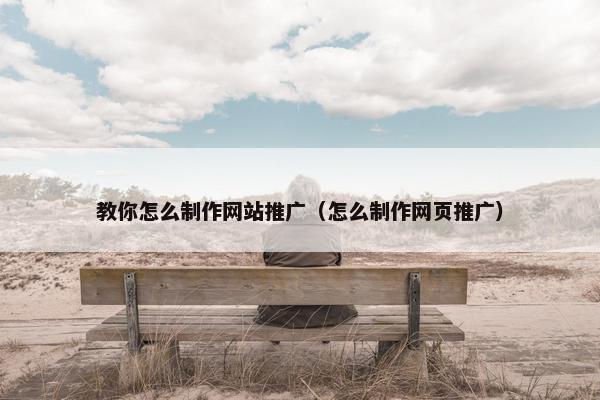 教你怎么制作网站推广（怎么制作网页推广）