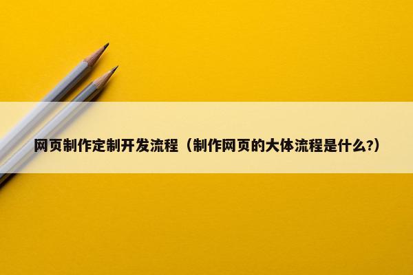 网页制作定制开发流程（制作网页的大体流程是什么?）