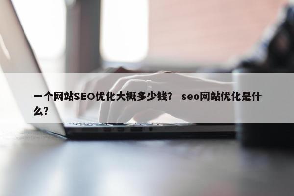 一个网站SEO优化大概多少钱？ seo网站优化是什么？