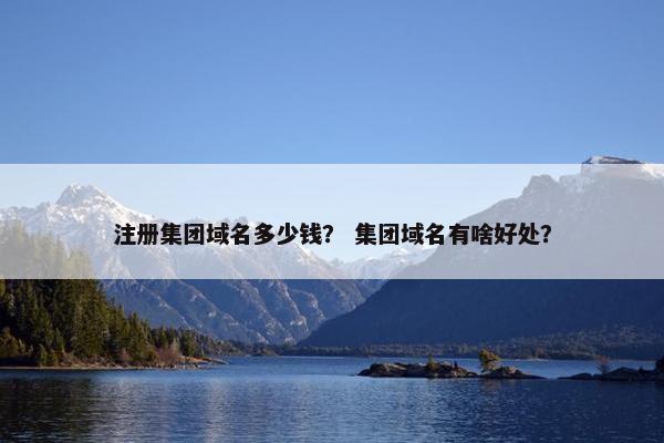 注册集团域名多少钱？ 集团域名有啥好处？
