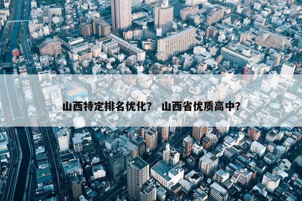 山西特定排名优化？ 山西省优质高中？