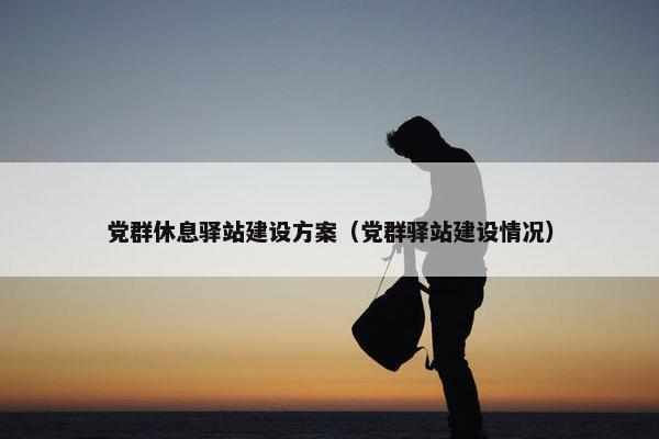 党群休息驿站建设方案（党群驿站建设情况）
