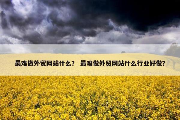 最难做外贸网站什么？ 最难做外贸网站什么行业好做？