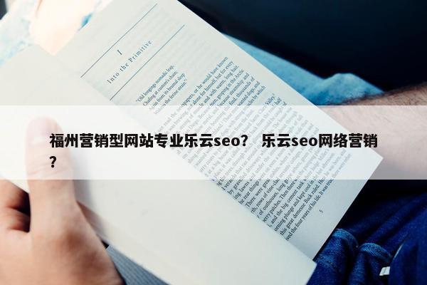 福州营销型网站专业乐云seo？ 乐云seo网络营销？