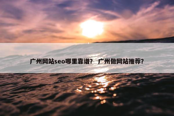 广州网站seo哪里靠谱？ 广州做网站推荐？