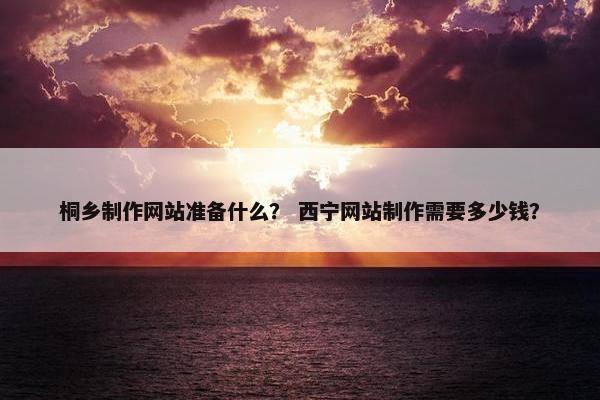 桐乡制作网站准备什么？ 西宁网站制作需要多少钱？