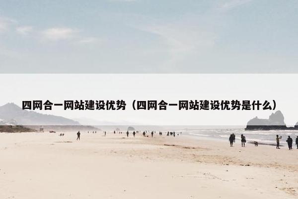 四网合一网站建设优势（四网合一网站建设优势是什么）
