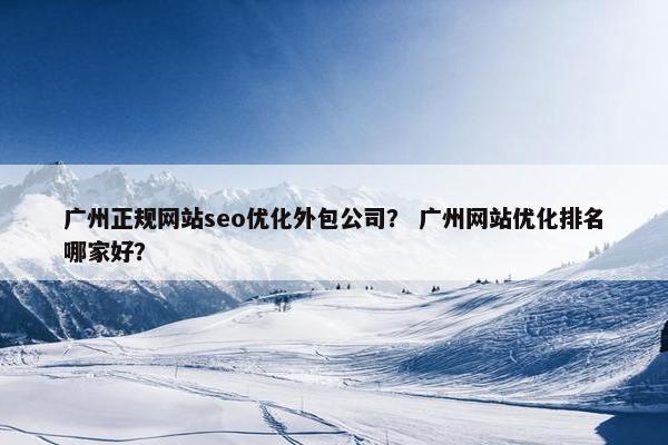 广州正规网站seo优化外包公司？ 广州网站优化排名哪家好？