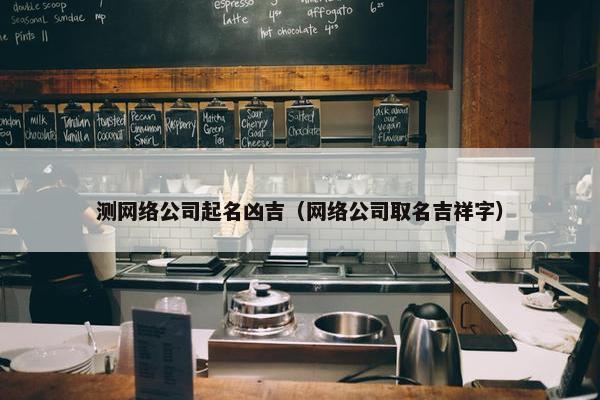 测网络公司起名凶吉（网络公司取名吉祥字）