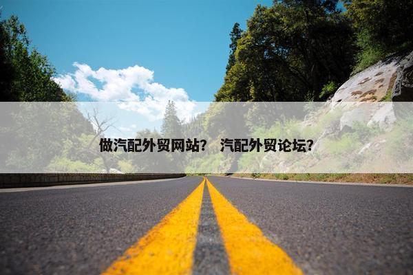 做汽配外贸网站？ 汽配外贸论坛？
