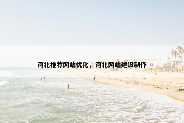 河北推荐网站优化，河北网站建设制作