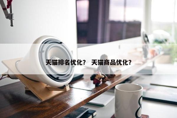 天猫排名优化？ 天猫商品优化？