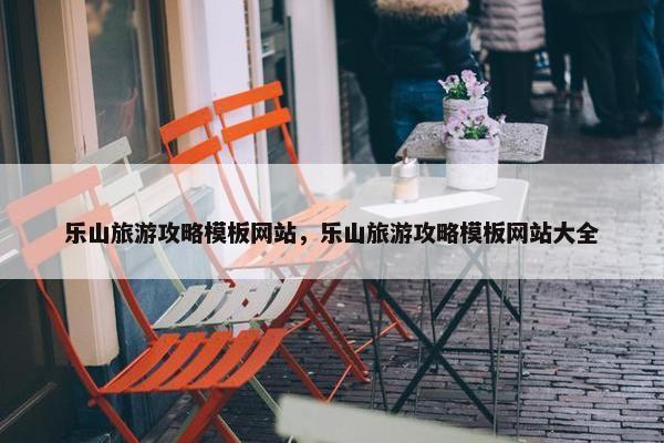 乐山旅游攻略模板网站，乐山旅游攻略模板网站大全