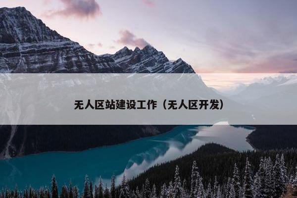 无人区站建设工作（无人区开发）