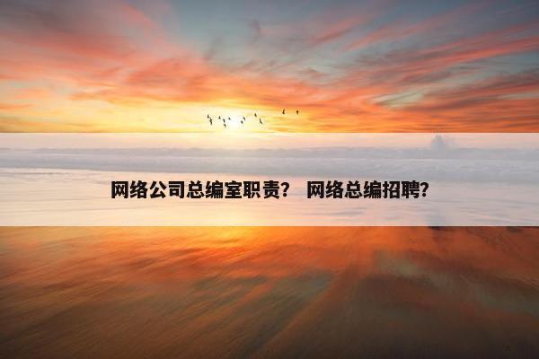网络公司总编室职责？ 网络总编招聘？