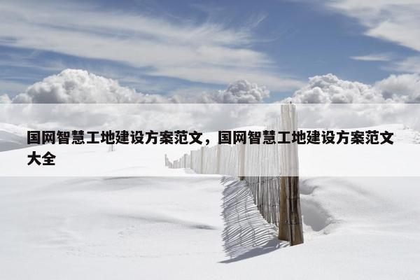 国网智慧工地建设方案范文，国网智慧工地建设方案范文大全