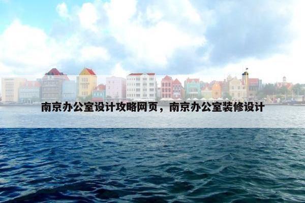 南京办公室设计攻略网页，南京办公室装修设计