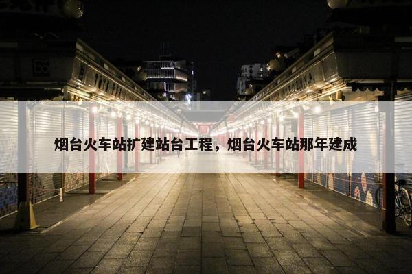 烟台火车站扩建站台工程，烟台火车站那年建成