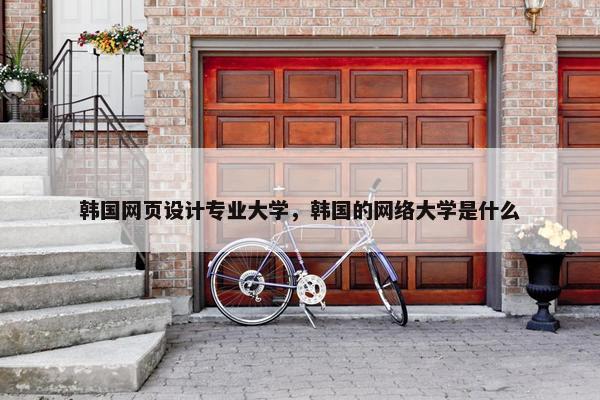 韩国网页设计专业大学，韩国的网络大学是什么