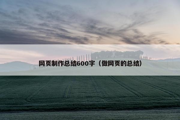 网页制作总结600字（做网页的总结）