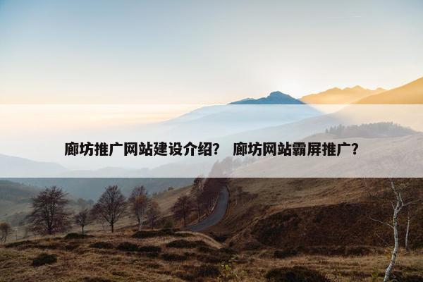 廊坊推广网站建设介绍？ 廊坊网站霸屏推广？