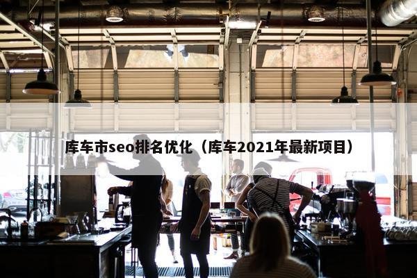 库车市seo排名优化（库车2021年最新项目）