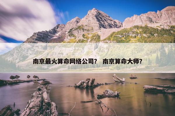 南京最火算命网络公司？ 南京算命大师？