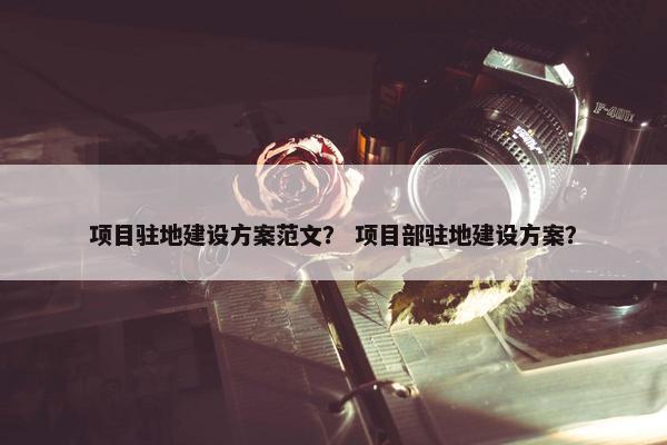 项目驻地建设方案范文？ 项目部驻地建设方案？